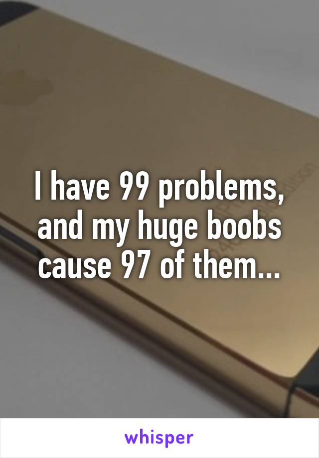 I have 99 problems, and my huge boobs cause 97 of them...