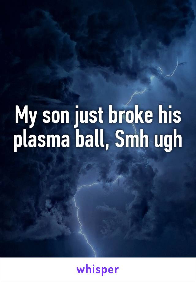 My son just broke his plasma ball, Smh ugh 