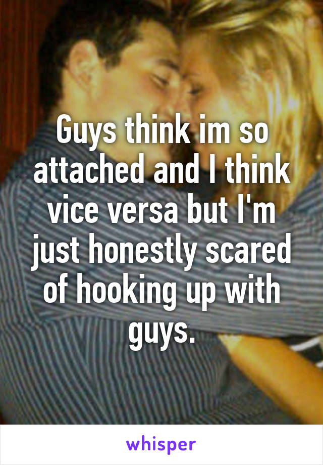 Guys think im so attached and I think vice versa but I'm just honestly scared of hooking up with guys.