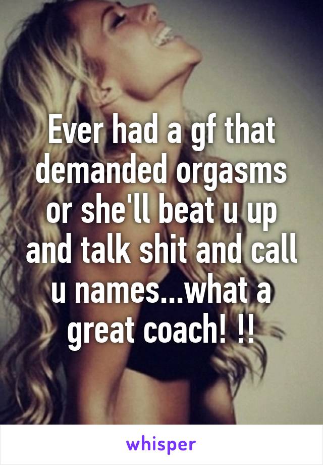 Ever had a gf that demanded orgasms or she'll beat u up and talk shit and call u names...what a great coach! !!