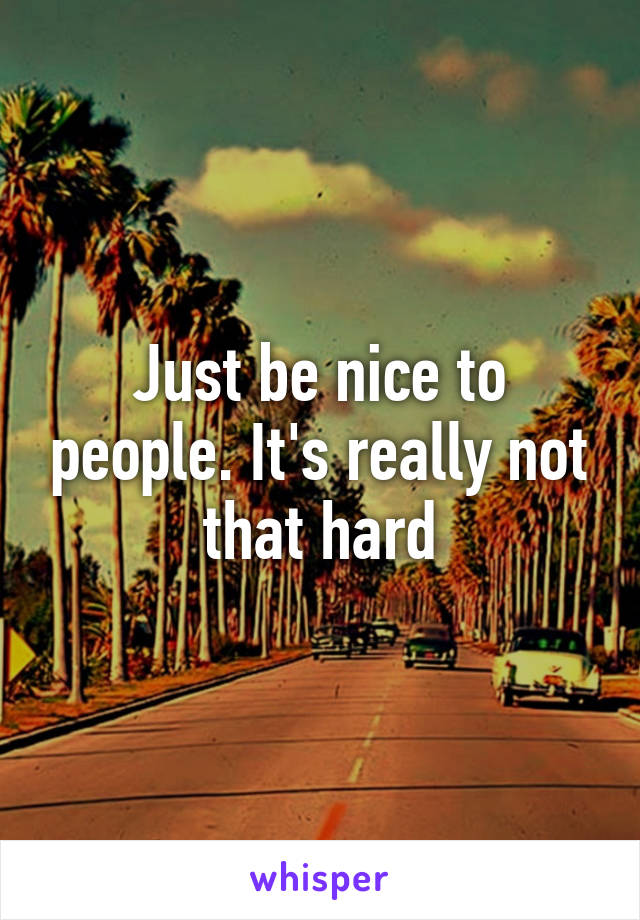 Just be nice to people. It's really not that hard