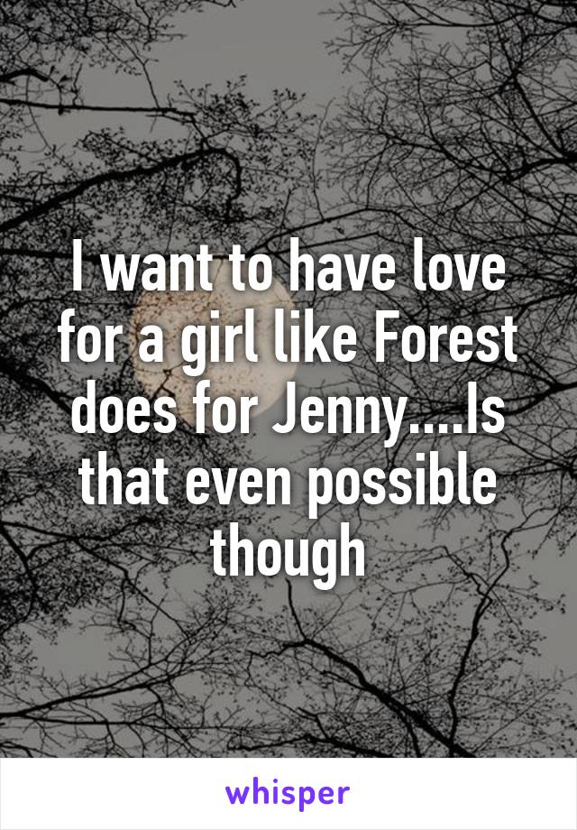 I want to have love for a girl like Forest does for Jenny....Is that even possible though