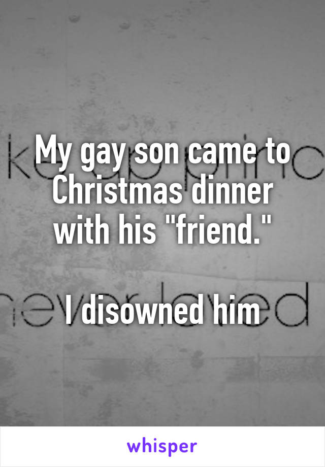 My gay son came to Christmas dinner with his "friend."

I disowned him