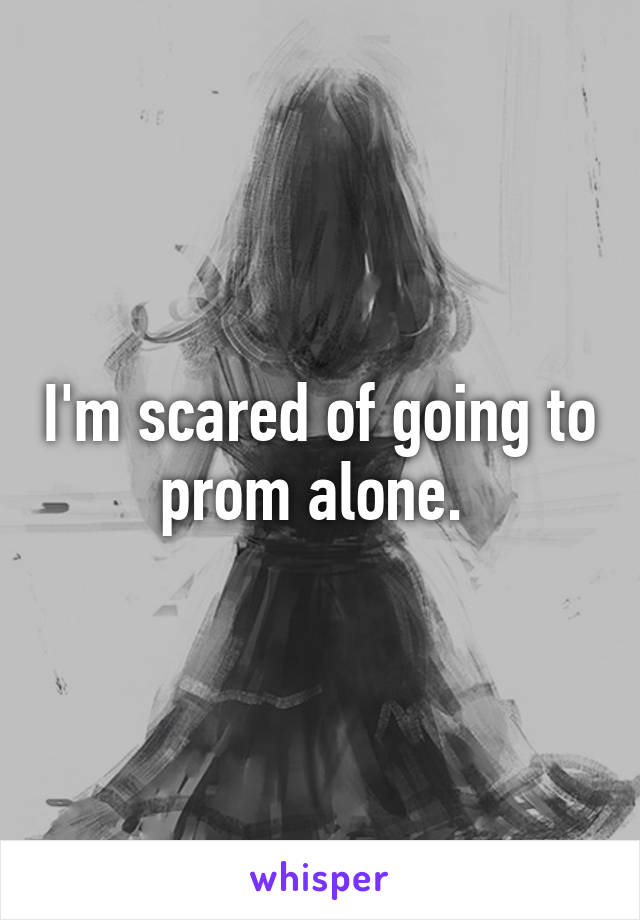 I'm scared of going to prom alone. 