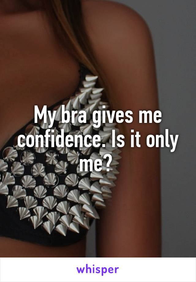 My bra gives me confidence. Is it only me? 