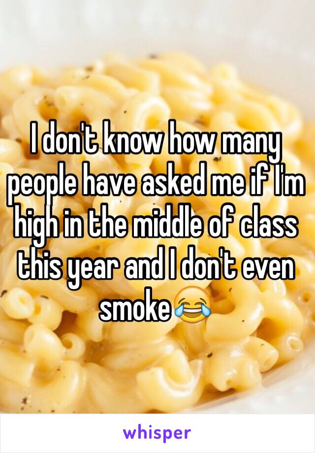 I don't know how many people have asked me if I'm high in the middle of class this year and I don't even smoke😂