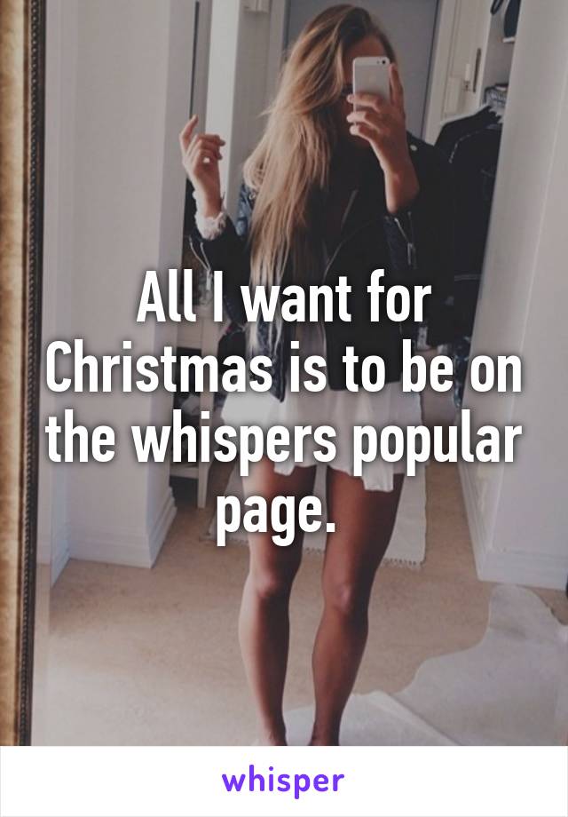 All I want for Christmas is to be on the whispers popular page. 