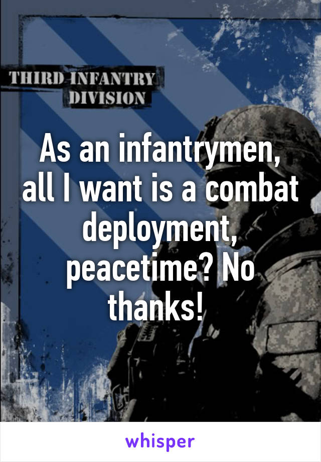 As an infantrymen, all I want is a combat deployment, peacetime? No thanks! 