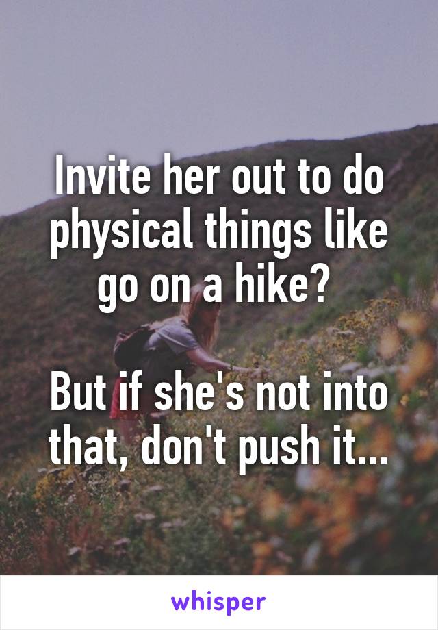 Invite her out to do physical things like go on a hike? 

But if she's not into that, don't push it...