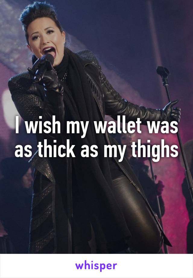 I wish my wallet was as thick as my thighs