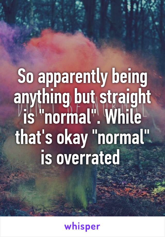 So apparently being anything but straight is "normal". While that's okay "normal" is overrated 