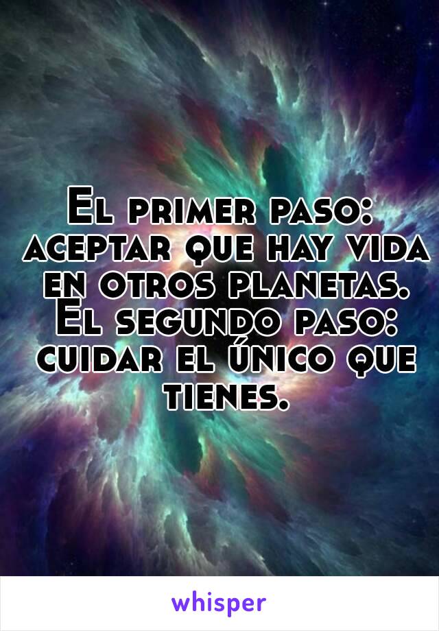 El primer paso: aceptar que hay vida en otros planetas. El segundo paso: cuidar el único que tienes.