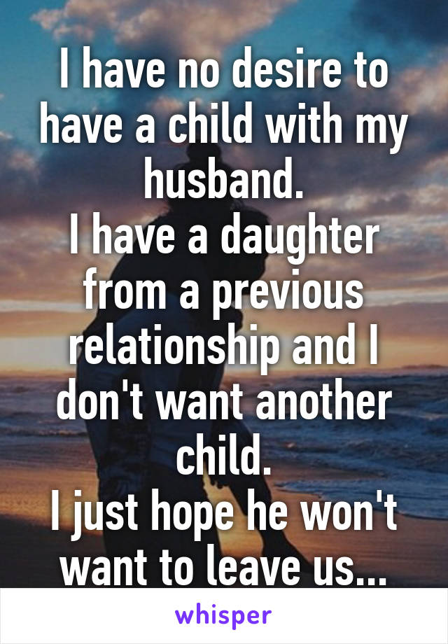 I have no desire to have a child with my husband.
I have a daughter from a previous relationship and I don't want another child.
I just hope he won't want to leave us...