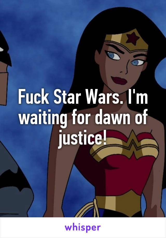 Fuck Star Wars. I'm waiting for dawn of justice!