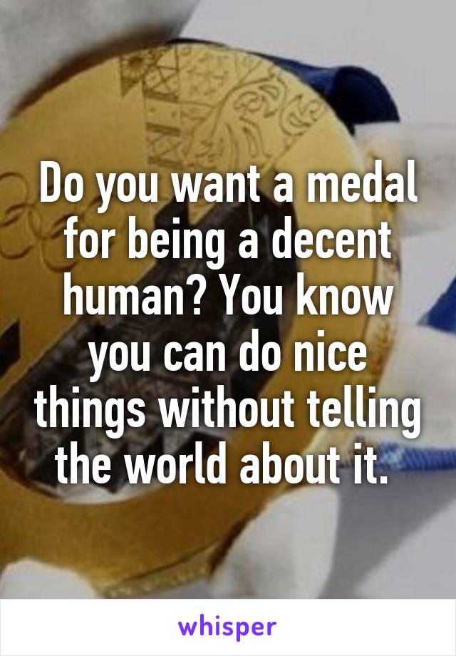 Do you want a medal for being a decent human? You know you can do nice things without telling the world about it. 