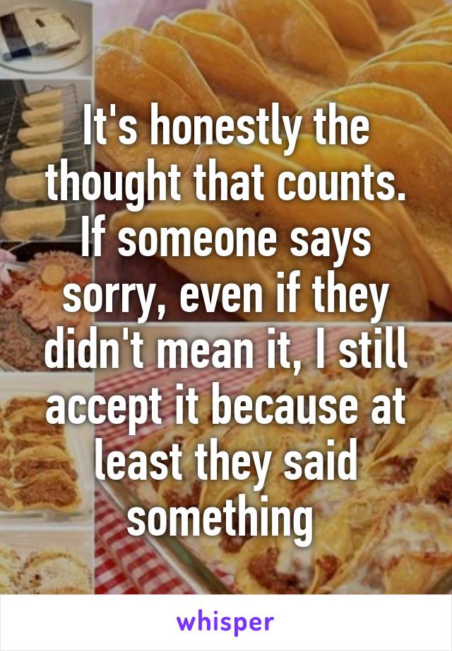 It's honestly the thought that counts. If someone says sorry, even if they didn't mean it, I still accept it because at least they said something 