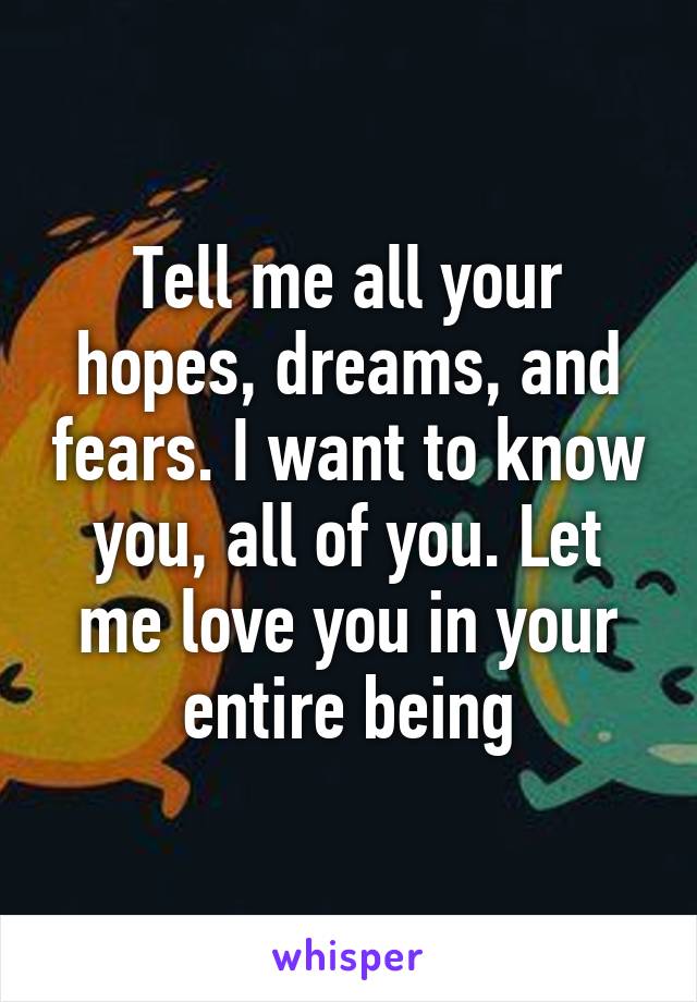 Tell me all your hopes, dreams, and fears. I want to know you, all of you. Let me love you in your entire being