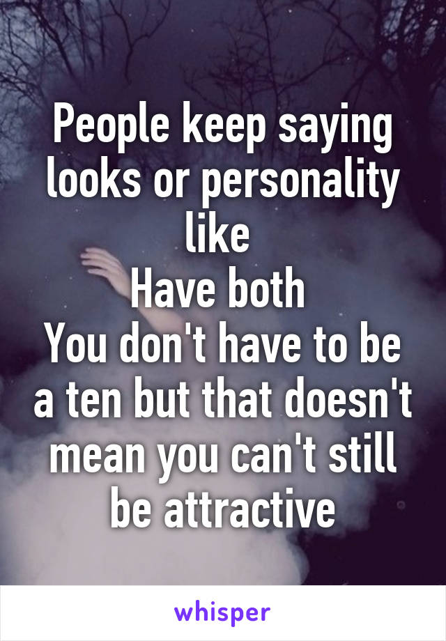 People keep saying looks or personality like 
Have both 
You don't have to be a ten but that doesn't mean you can't still be attractive