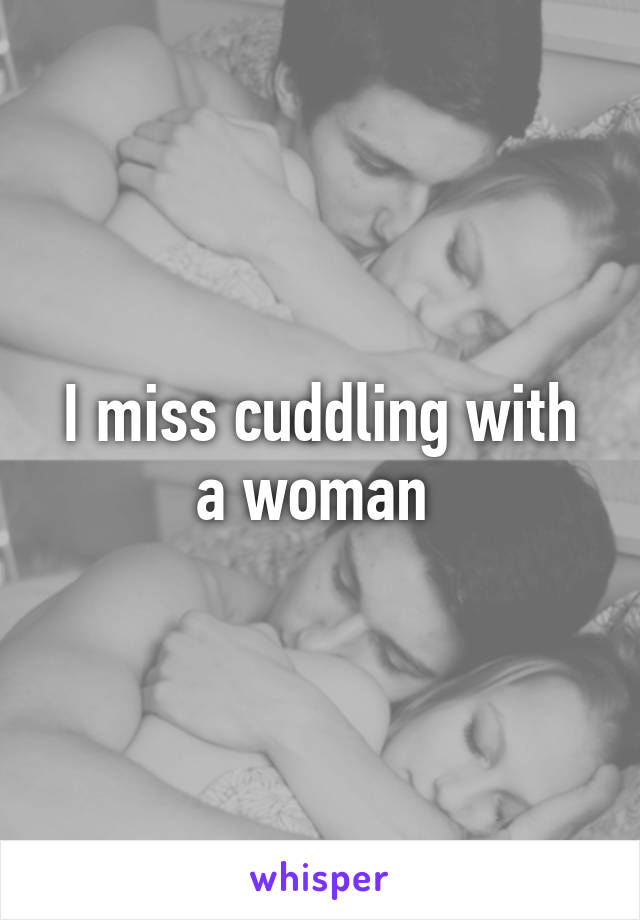 I miss cuddling with a woman 