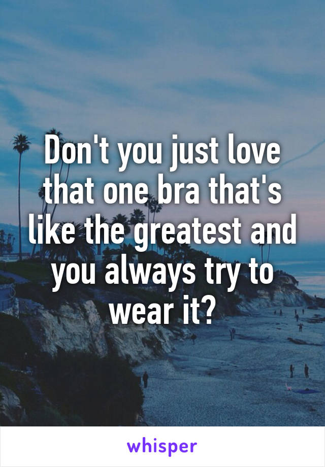 Don't you just love that one bra that's like the greatest and you always try to wear it?