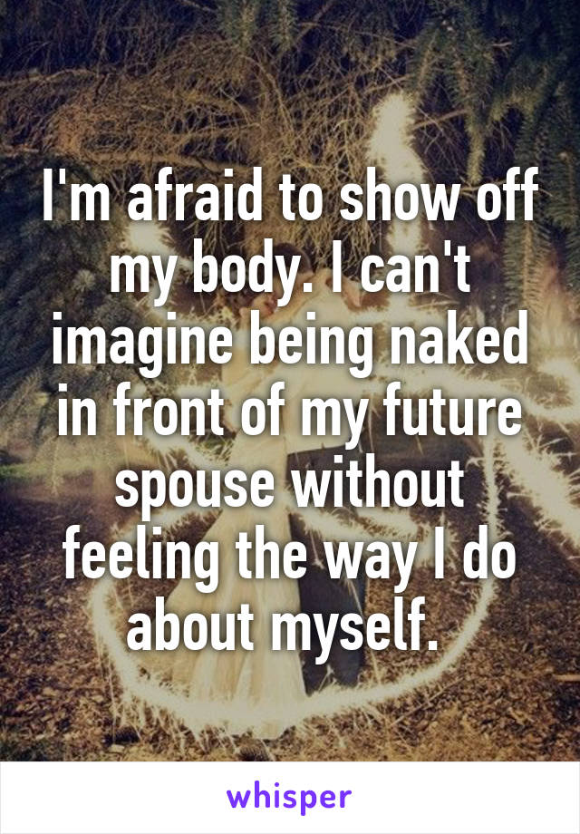 I'm afraid to show off my body. I can't imagine being naked in front of my future spouse without feeling the way I do about myself. 