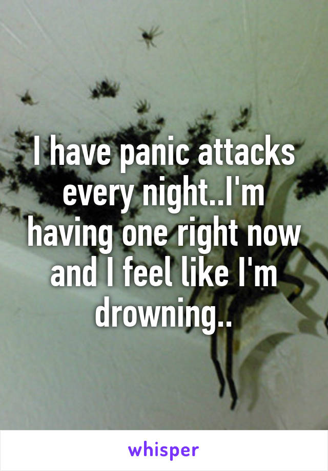 I have panic attacks every night..I'm having one right now and I feel like I'm drowning..