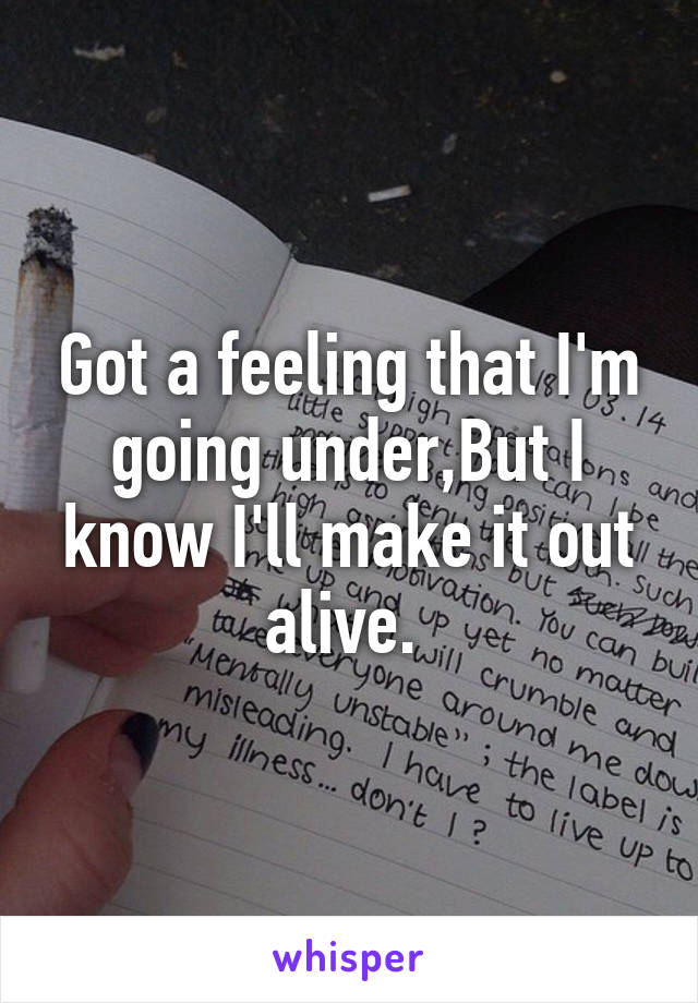 Got a feeling that I'm going under,But I know I'll make it out alive. 