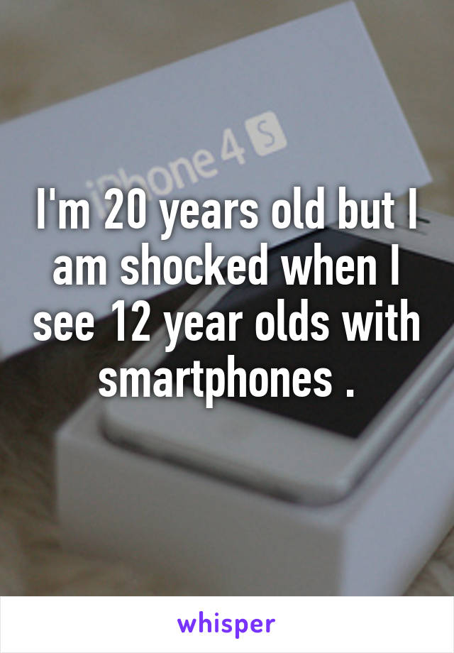 I'm 20 years old but I am shocked when I see 12 year olds with smartphones .
