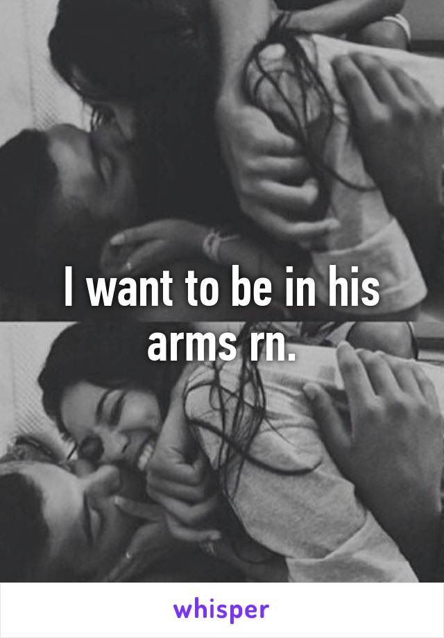 I want to be in his arms rn.