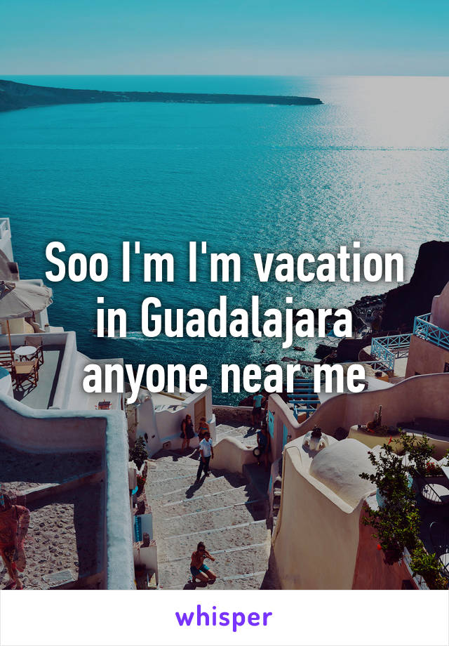 Soo I'm I'm vacation in Guadalajara anyone near me