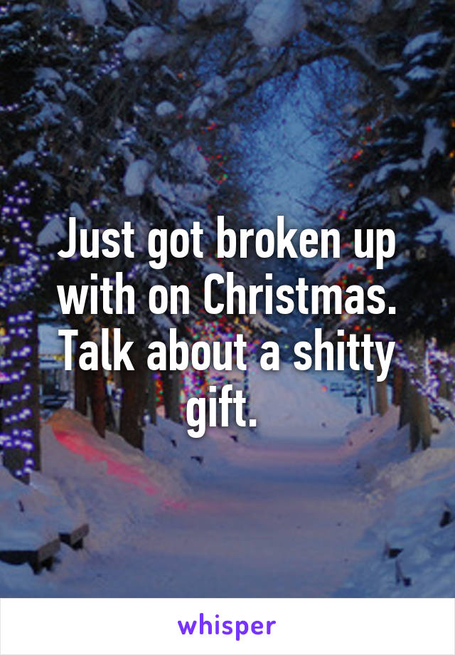 Just got broken up with on Christmas. Talk about a shitty gift. 