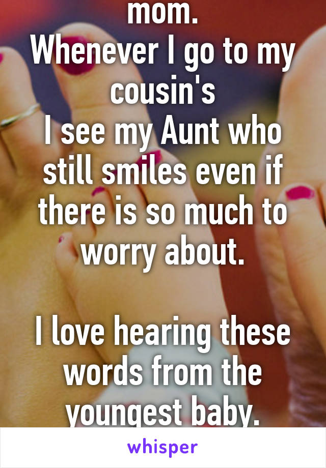 I really want to be a mom.
Whenever I go to my cousin's
I see my Aunt who still smiles even if there is so much to worry about.

I love hearing these words from the youngest baby.
"Mommy, I want my mommy"