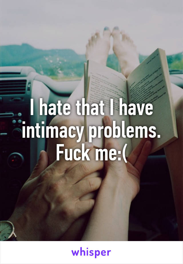 I hate that I have intimacy problems. Fuck me:(