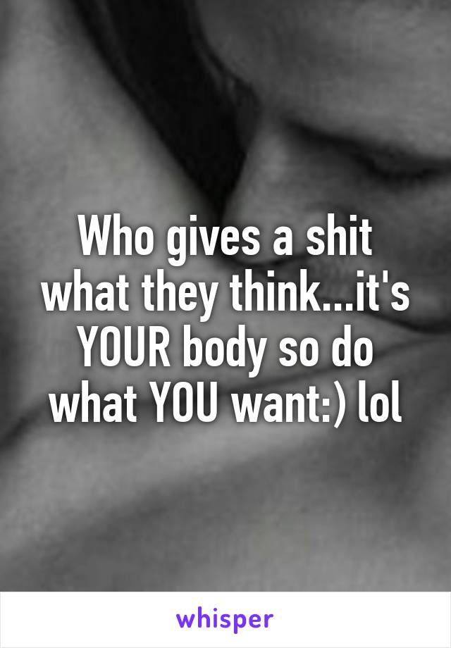 Who gives a shit what they think...it's YOUR body so do what YOU want:) lol