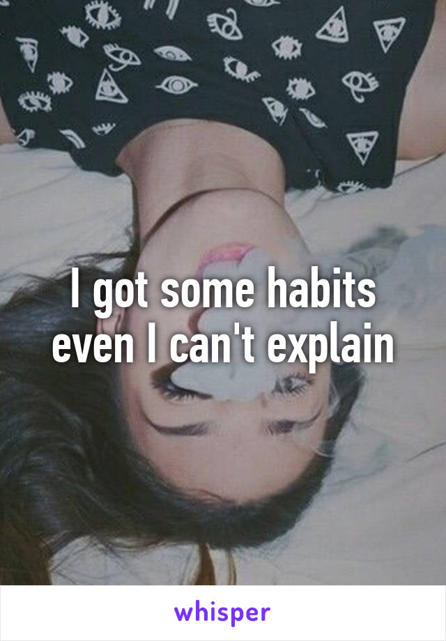 I got some habits even I can't explain