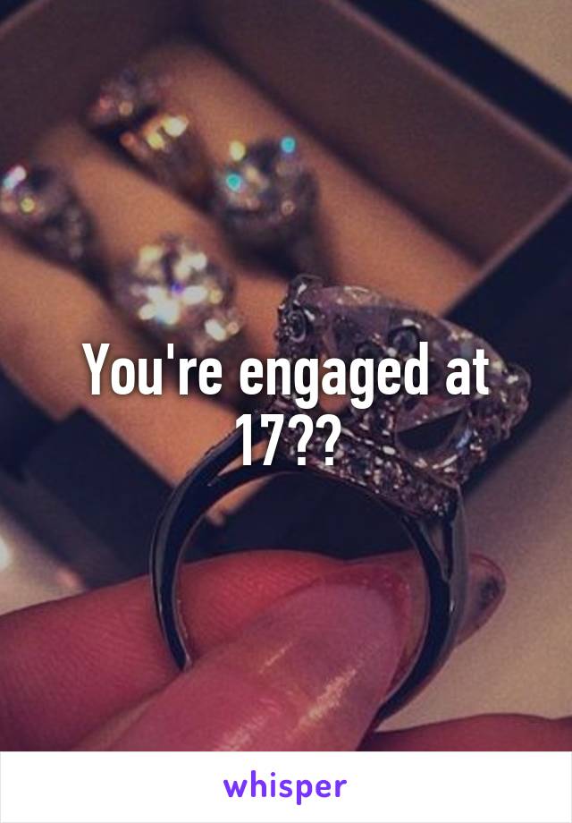 You're engaged at 17??