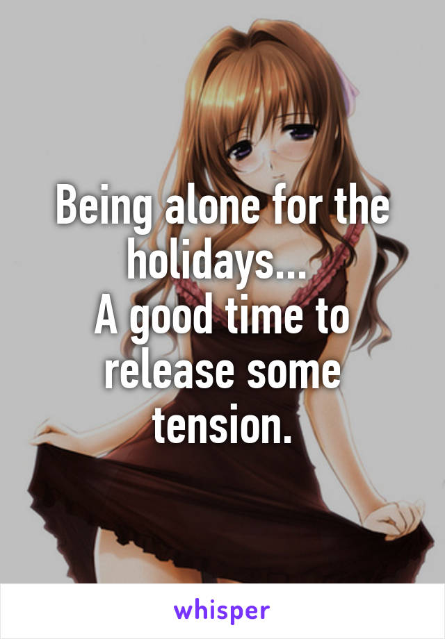 Being alone for the holidays... 
A good time to release some tension.