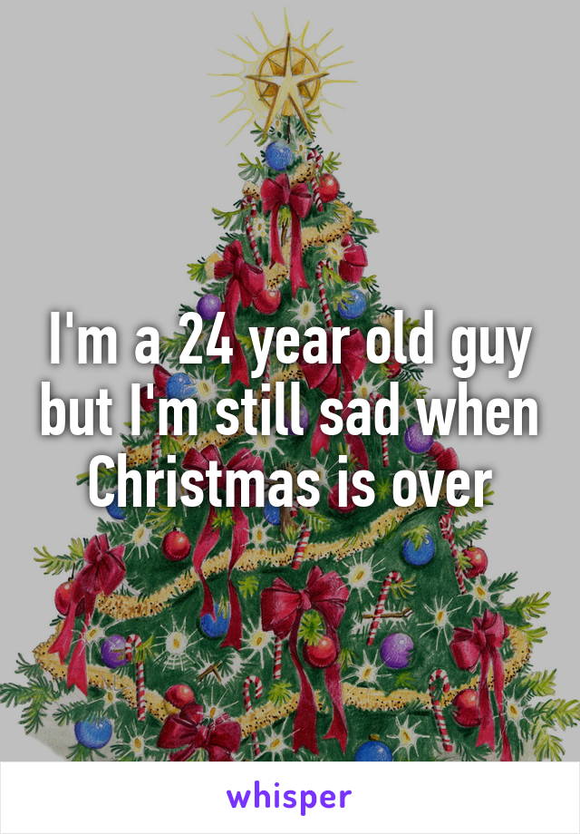 I'm a 24 year old guy but I'm still sad when Christmas is over