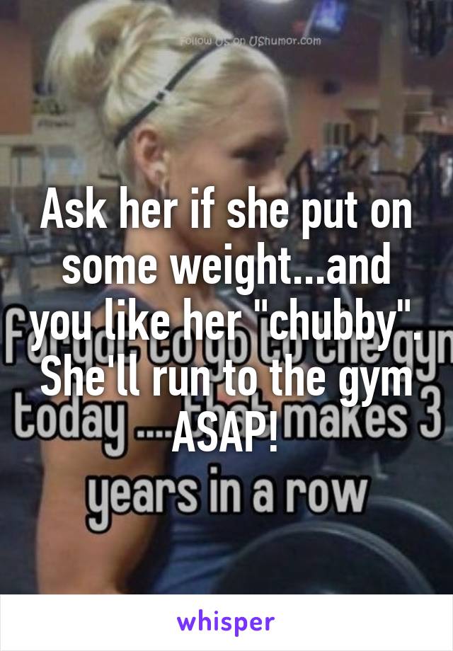 Ask her if she put on some weight...and you like her "chubby". She'll run to the gym ASAP!