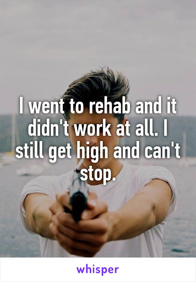 I went to rehab and it didn't work at all. I still get high and can't stop.