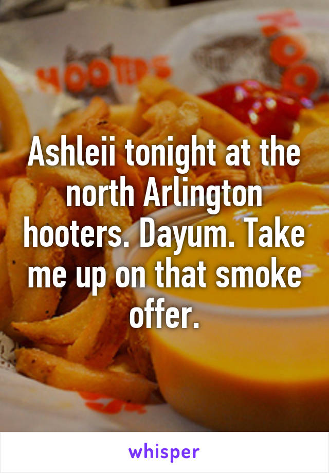 Ashleii tonight at the north Arlington hooters. Dayum. Take me up on that smoke offer.