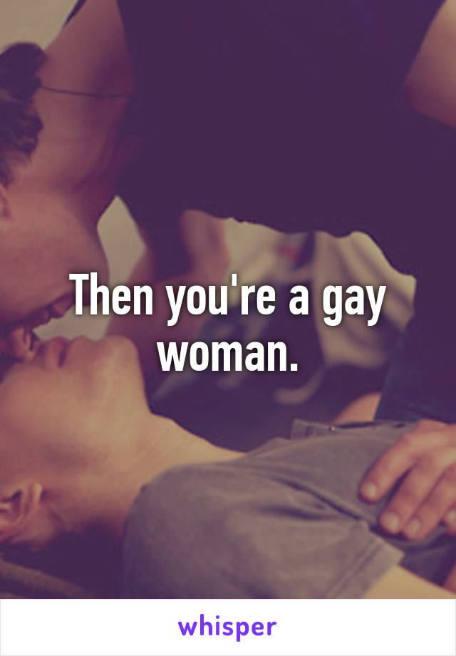 Then you're a gay woman.