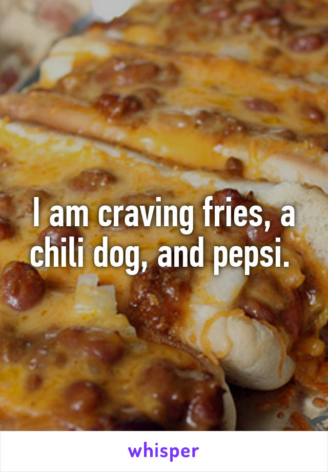 I am craving fries, a chili dog, and pepsi. 