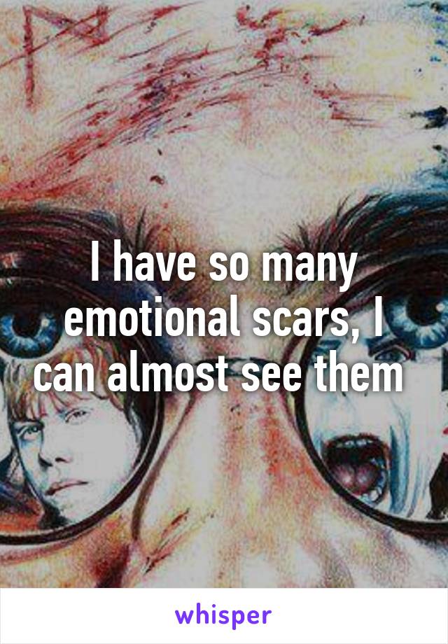 I have so many emotional scars, I can almost see them 