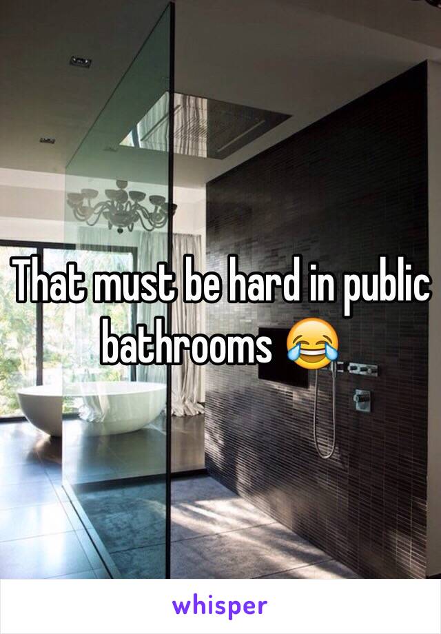 That must be hard in public bathrooms 😂