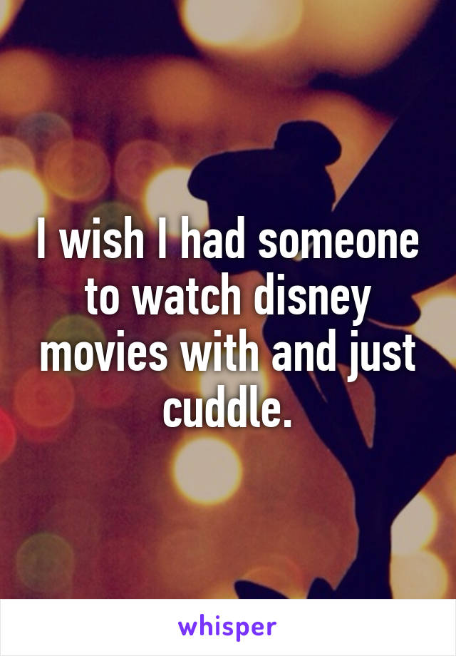 I wish I had someone to watch disney movies with and just cuddle.