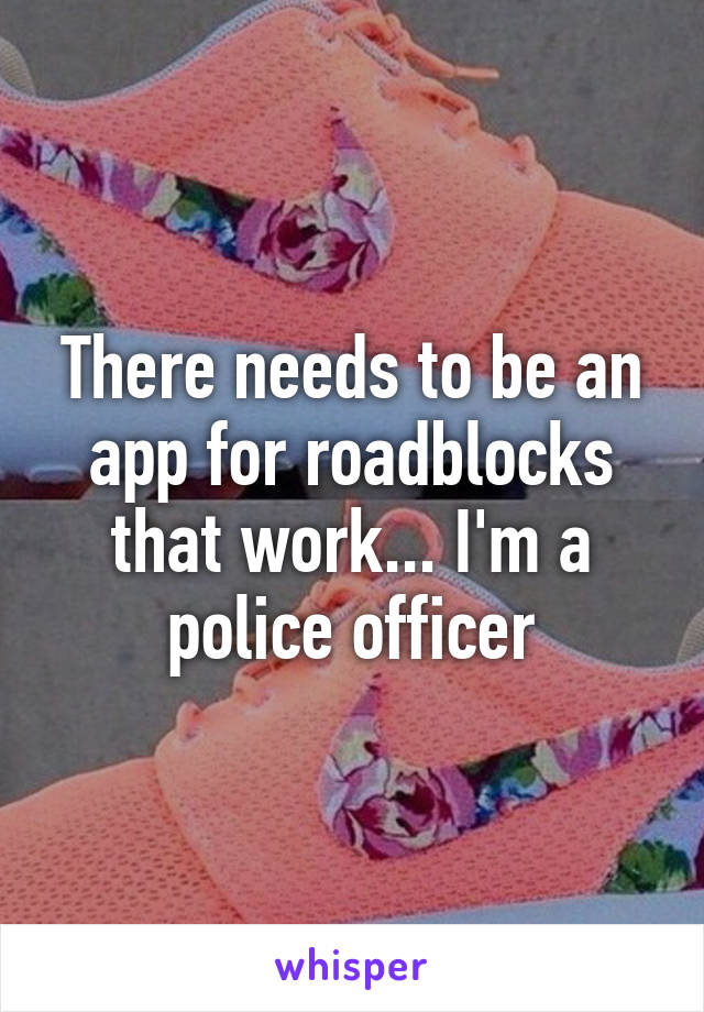 There needs to be an app for roadblocks that work... I'm a police officer