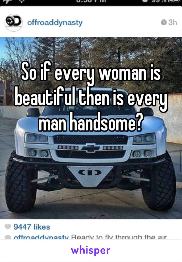 So if every woman is beautiful then is every man handsome?