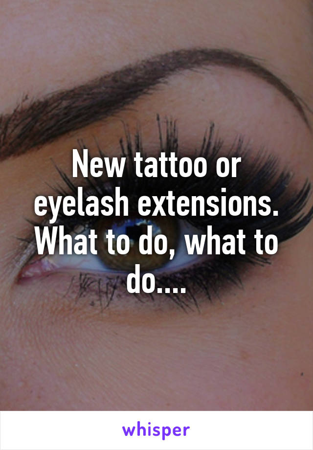 New tattoo or eyelash extensions.
What to do, what to do....