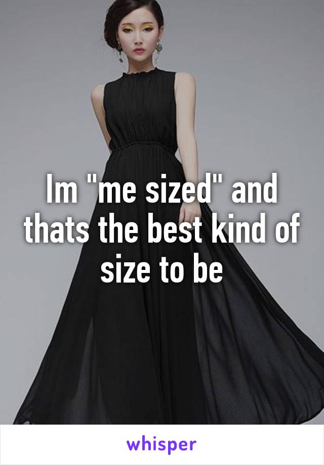 Im "me sized" and thats the best kind of size to be